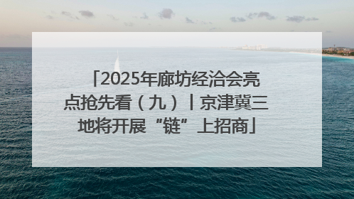 2025年廊坊经洽会亮点抢先看（九）丨京津冀三地将开展“链”上招商